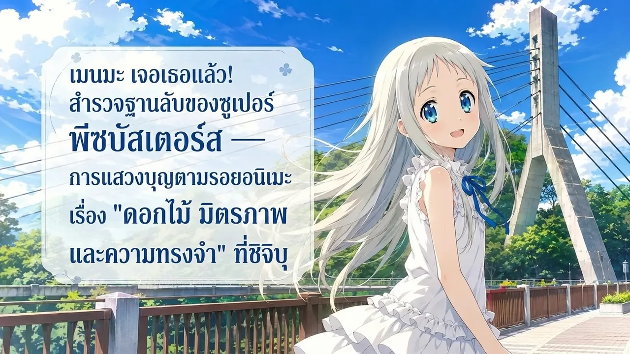 เมนมะ เจอเธอแล้ว! สำรวจฐานลับของซูเปอร์พีซบัสเตอร์ส — การแสวงบุญตามรอยอนิเมะเรื่อง "ดอกไม้ มิตรภาพ และความทรงจำ" ที่ชิจิบุ
